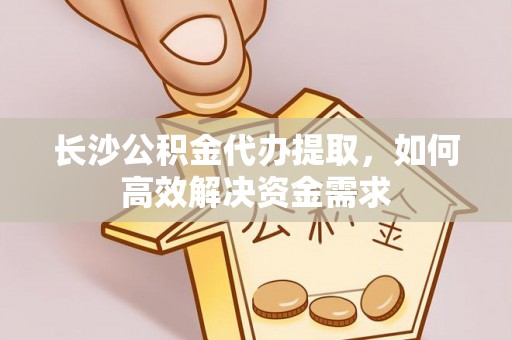 普宁长沙公积金代办提取，如何高效解决资金需求