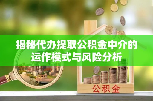 普宁揭秘代办提取公积金中介的运作模式与风险分析
