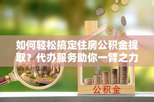 普宁如何轻松搞定住房公积金提取？代办服务助你一臂之力