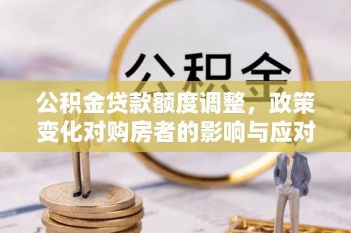 普宁公积金贷款额度调整，政策变化对购房者的影响与应对策略