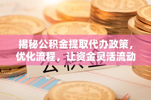 普宁揭秘公积金提取代办政策，优化流程，让资金灵活流动