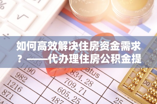 普宁如何高效解决住房资金需求？——代办理住房公积金提取服务全解析