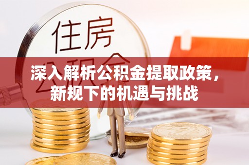 普宁深入解析公积金提取政策，新规下的机遇与挑战