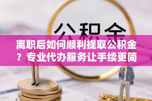 普宁离职后如何顺利提取公积金？专业代办服务让手续更简单