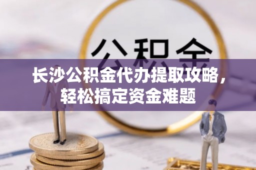普宁长沙公积金代办提取攻略，轻松搞定资金难题