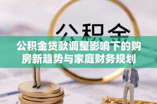 普宁公积金贷款调整影响下的购房新趋势与家庭财务规划