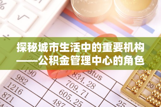普宁探秘城市生活中的重要机构——公积金管理中心的角色与意义