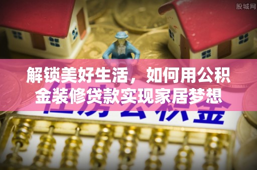 普宁解锁美好生活，如何用公积金装修贷款实现家居梦想