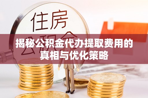 普宁揭秘公积金代办提取费用的真相与优化策略