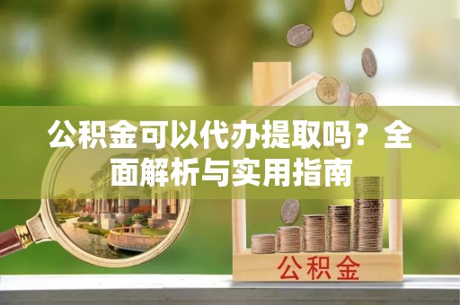 普宁公积金可以代办提取吗？全面解析与实用指南