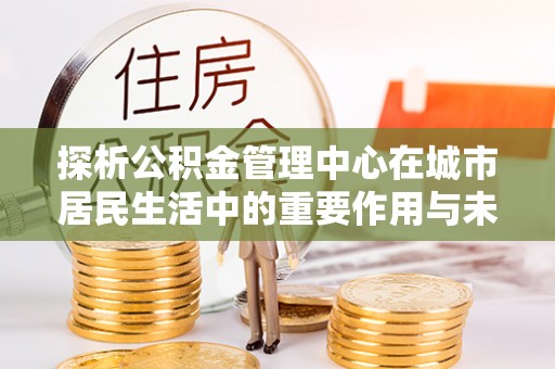 普宁探析公积金管理中心在城市居民生活中的重要作用与未来发展趋势