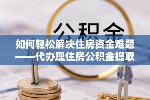 普宁如何轻松解决住房资金难题——代办理住房公积金提取服务详解