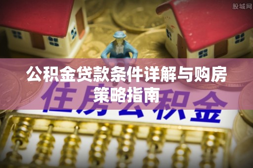 普宁公积金贷款条件详解与购房策略指南