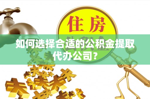 普宁如何选择合适的公积金提取代办公司？